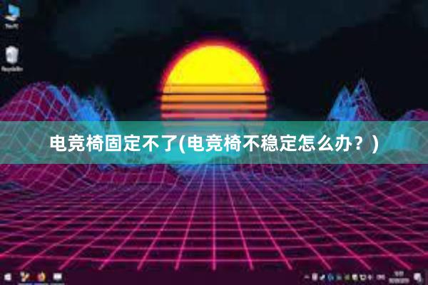 电竞椅固定不了(电竞椅不稳定怎么办？)