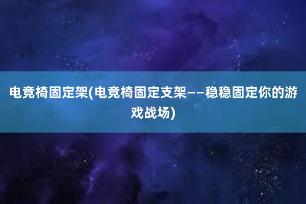 电竞椅固定架(电竞椅固定支架——稳稳固定你的游戏战场)