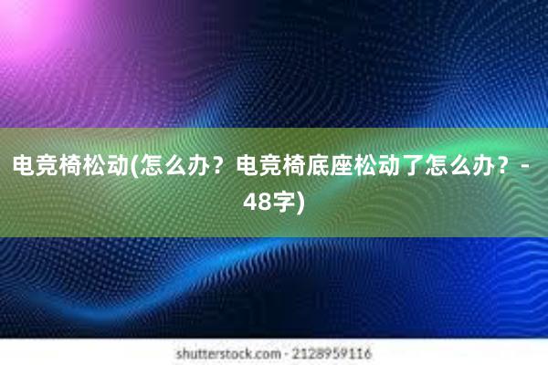 电竞椅松动(怎么办？电竞椅底座松动了怎么办？- 48字)