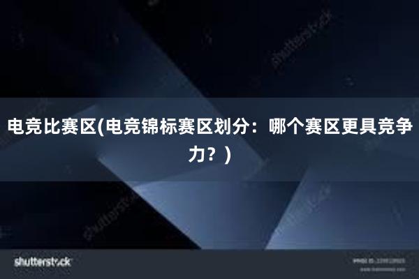 电竞比赛区(电竞锦标赛区划分：哪个赛区更具竞争力？)