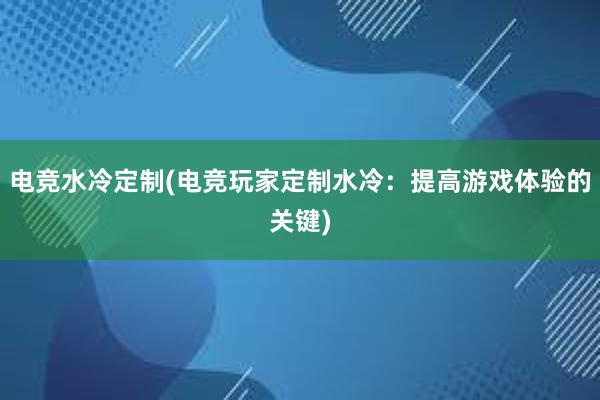 电竞水冷定制(电竞玩家定制水冷：提高游戏体验的关键)