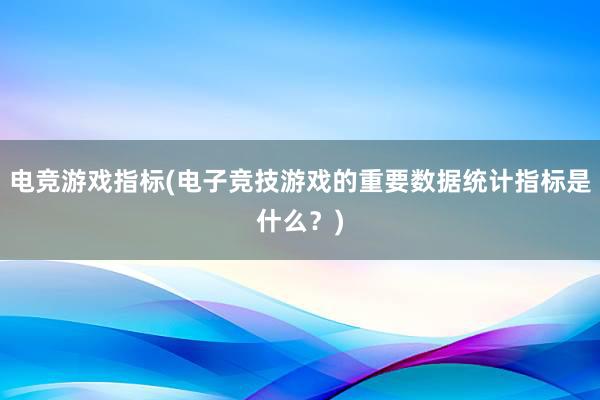 电竞游戏指标(电子竞技游戏的重要数据统计指标是什么？)