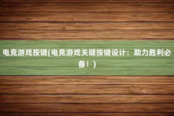 电竞游戏按键(电竞游戏关键按键设计：助力胜利必备！)