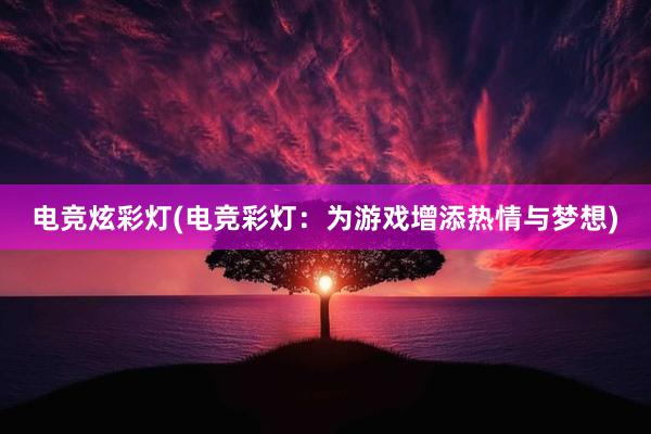 电竞炫彩灯(电竞彩灯：为游戏增添热情与梦想)