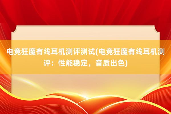 电竞狂魔有线耳机测评测试(电竞狂魔有线耳机测评：性能稳定，音质出色)