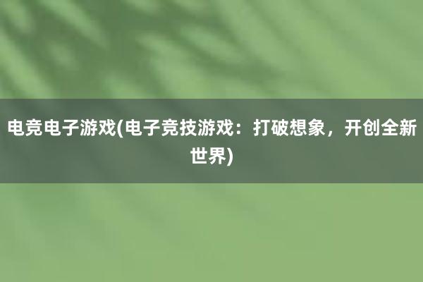 电竞电子游戏(电子竞技游戏：打破想象，开创全新世界)