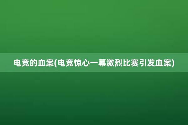 电竞的血案(电竞惊心一幕激烈比赛引发血案)