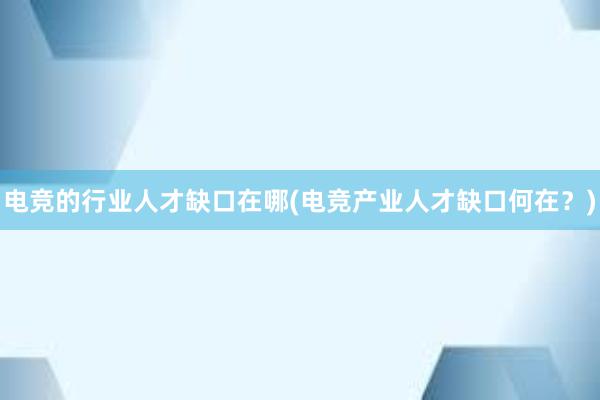 电竞的行业人才缺口在哪(电竞产业人才缺口何在？)