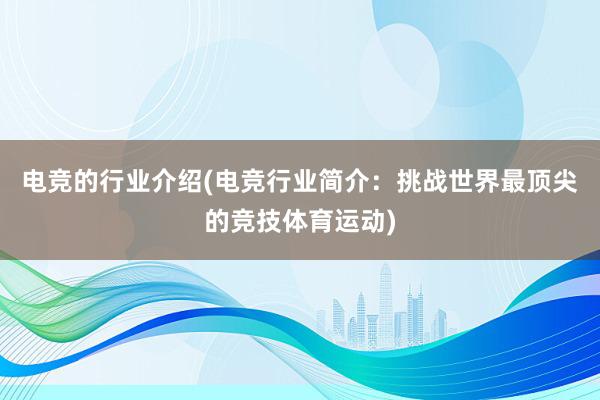 电竞的行业介绍(电竞行业简介：挑战世界最顶尖的竞技体育运动)