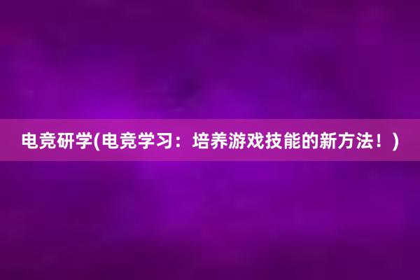 电竞研学(电竞学习：培养游戏技能的新方法！)