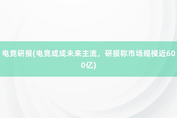 电竞研报(电竞或成未来主流，研报称市场规模近600亿)