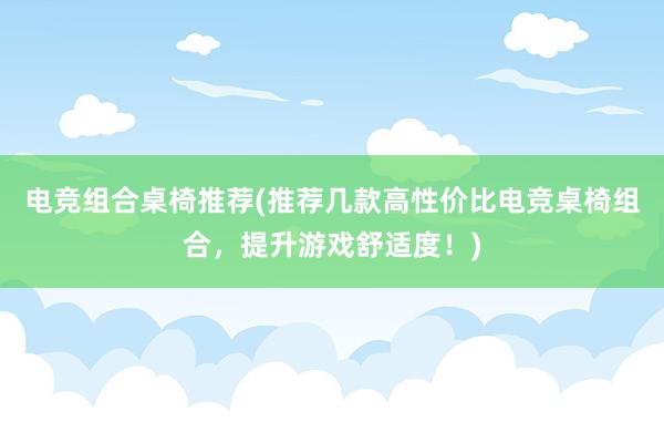 电竞组合桌椅推荐(推荐几款高性价比电竞桌椅组合，提升游戏舒适度！)