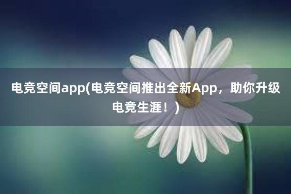 电竞空间app(电竞空间推出全新App，助你升级电竞生涯！)