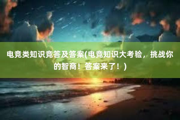 电竞类知识竞答及答案(电竞知识大考验，挑战你的智商！答案来了！)