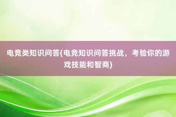 电竞类知识问答(电竞知识问答挑战，考验你的游戏技能和智商)