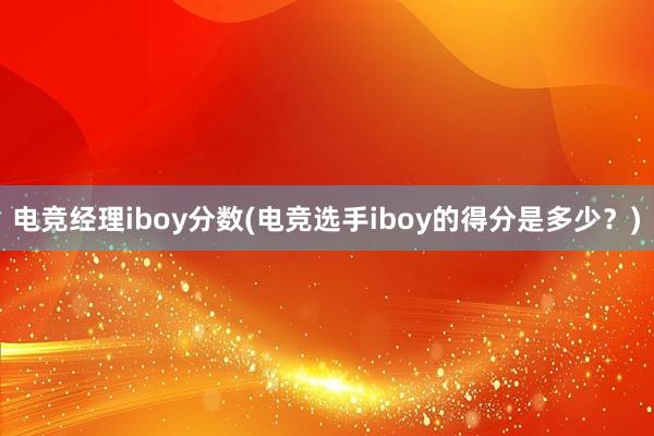 电竞经理iboy分数(电竞选手iboy的得分是多少？)