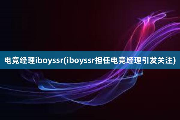 电竞经理iboyssr(iboyssr担任电竞经理引发关注)