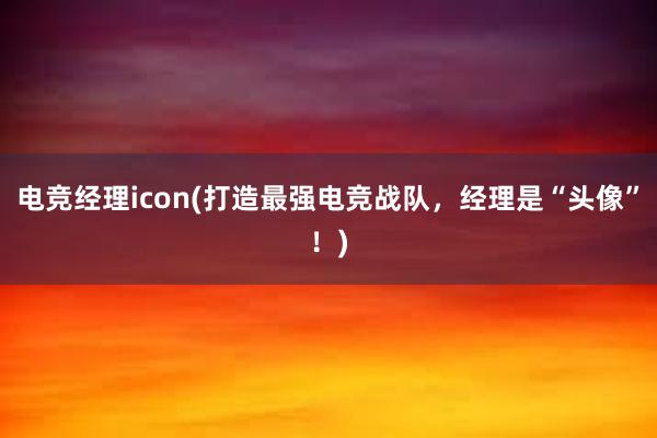 电竞经理icon(打造最强电竞战队，经理是“头像”！)