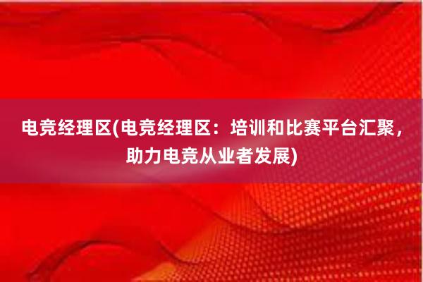 电竞经理区(电竞经理区：培训和比赛平台汇聚，助力电竞从业者发展)