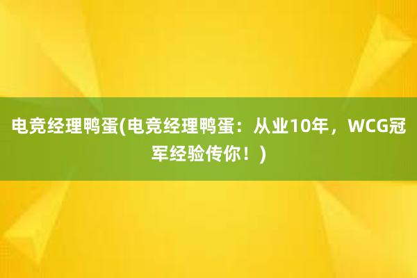 电竞经理鸭蛋(电竞经理鸭蛋：从业10年，WCG冠军经验传你！)