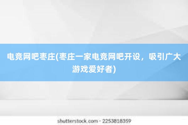 电竞网吧枣庄(枣庄一家电竞网吧开设，吸引广大游戏爱好者)