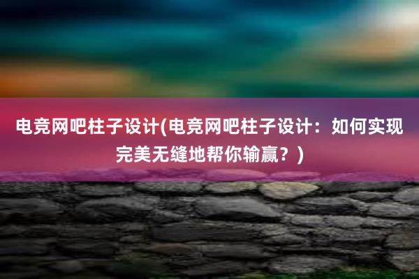 电竞网吧柱子设计(电竞网吧柱子设计：如何实现完美无缝地帮你输赢？)