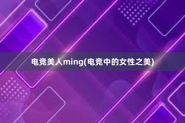 电竞美人ming(电竞中的女性之美)