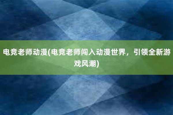 电竞老师动漫(电竞老师闯入动漫世界，引领全新游戏风潮)