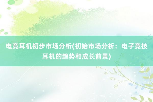 电竞耳机初步市场分析(初始市场分析：电子竞技耳机的趋势和成长前景)