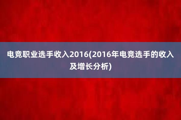 电竞职业选手收入2016(2016年电竞选手的收入及增长分析)