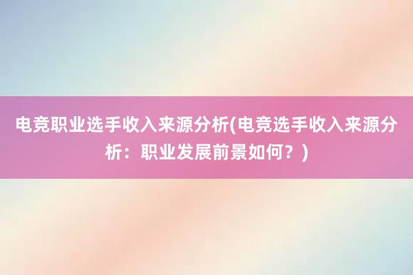 电竞职业选手收入来源分析(电竞选手收入来源分析：职业发展前景如何？)