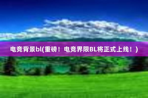 电竞背景bl(重磅！电竞界限BL将正式上线！)