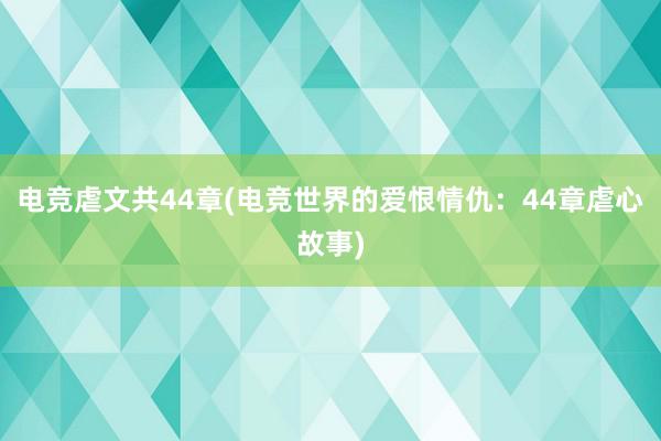 电竞虐文共44章(电竞世界的爱恨情仇：44章虐心故事)