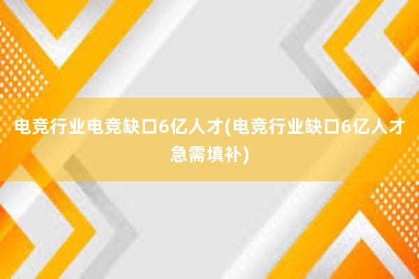 电竞行业电竞缺口6亿人才(电竞行业缺口6亿人才急需填补)