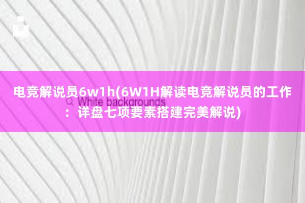 电竞解说员6w1h(6W1H解读电竞解说员的工作：详盘七项要素搭建完美解说)