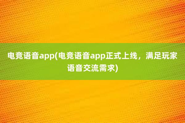 电竞语音app(电竞语音app正式上线，满足玩家语音交流需求)