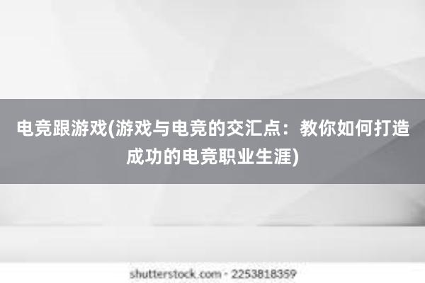 电竞跟游戏(游戏与电竞的交汇点：教你如何打造成功的电竞职业生涯)