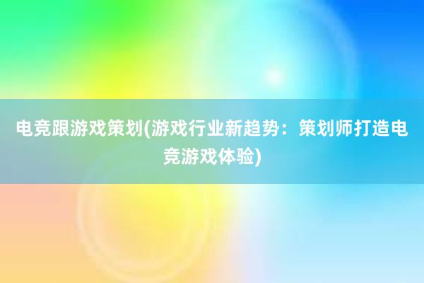 电竞跟游戏策划(游戏行业新趋势：策划师打造电竞游戏体验)