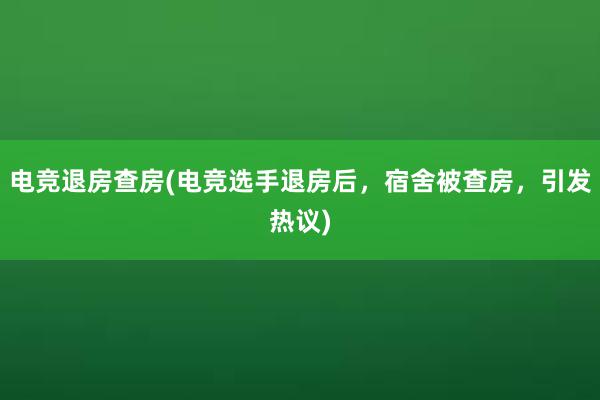 电竞退房查房(电竞选手退房后，宿舍被查房，引发热议)