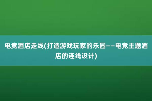 电竞酒店走线(打造游戏玩家的乐园——电竞主题酒店的连线设计)