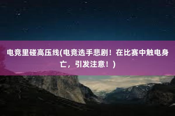 电竞里碰高压线(电竞选手悲剧！在比赛中触电身亡，引发注意！)