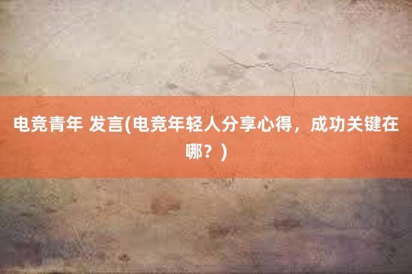 电竞青年 发言(电竞年轻人分享心得，成功关键在哪？)