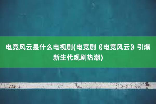 电竞风云是什么电视剧(电竞剧《电竞风云》引爆新生代观剧热潮)