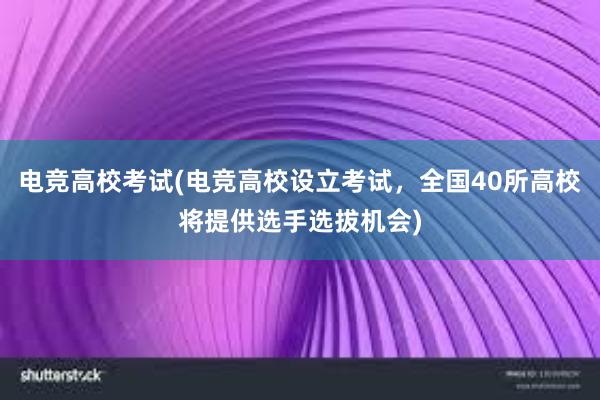 电竞高校考试(电竞高校设立考试，全国40所高校将提供选手选拔机会)