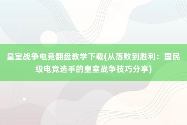 皇室战争电竞翻盘教学下载(从落败到胜利：国民级电竞选手的皇室战争技巧分享)