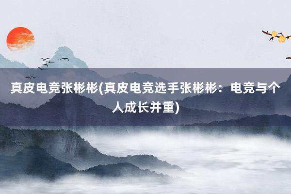 真皮电竞张彬彬(真皮电竞选手张彬彬：电竞与个人成长并重)