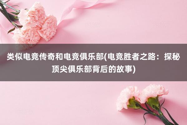 类似电竞传奇和电竞俱乐部(电竞胜者之路：探秘顶尖俱乐部背后的故事)