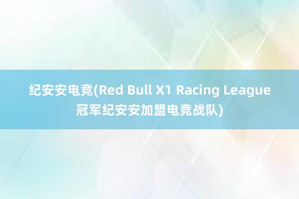 纪安安电竞(Red Bull X1 Racing League冠军纪安安加盟电竞战队)