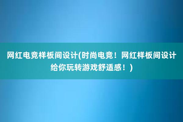 网红电竞样板间设计(时尚电竞！网红样板间设计给你玩转游戏舒适感！)