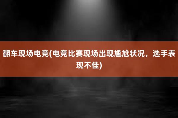 翻车现场电竞(电竞比赛现场出现尴尬状况，选手表现不佳)